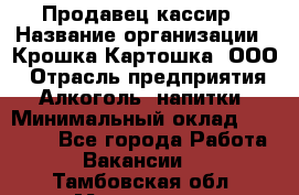 Продавец-кассир › Название организации ­ Крошка-Картошка, ООО › Отрасль предприятия ­ Алкоголь, напитки › Минимальный оклад ­ 35 000 - Все города Работа » Вакансии   . Тамбовская обл.,Моршанск г.